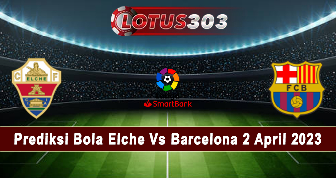 Prediksi Bola Elche Vs Barcelona 2 April 2023
