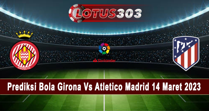 Prediksi Bola Girona Vs Atletico Madrid 14 Maret 2023