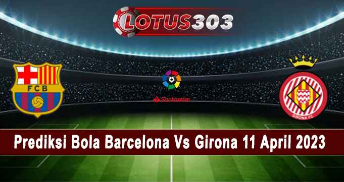 Prediksi Bola Barcelona Vs Girona 11 April 2023