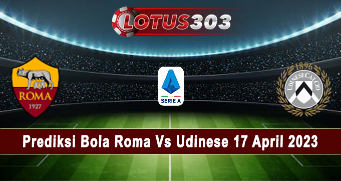 Prediksi Bola Roma Vs Udinese 17 April 2023