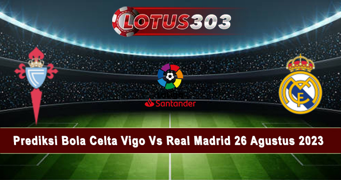 Prediksi Bola Celta Vigo Vs Real Madrid 26 Agustus 2023